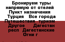 Бронируем туры напрямую от отелей › Пункт назначения ­ Турция - Все города Путешествия, туризм » Другое   . Дагестан респ.,Дагестанские Огни г.